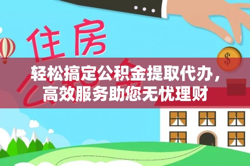 浑源轻松搞定公积金提取代办，高效服务助您无忧理财