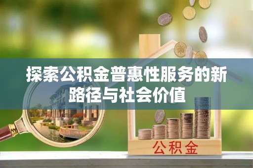 浑源探索公积金普惠性服务的新路径与社会价值