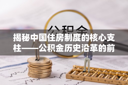 浑源揭秘中国住房制度的核心支柱——公积金历史沿革的前世今生