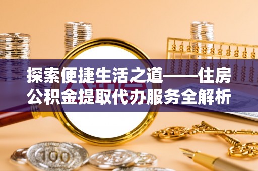 浑源探索便捷生活之道——住房公积金提取代办服务全解析