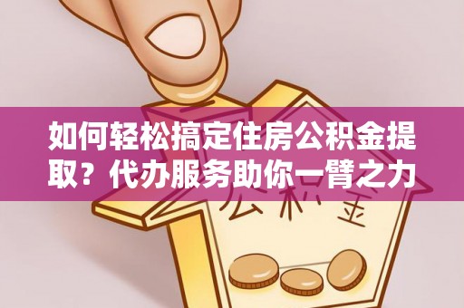 浑源如何轻松搞定住房公积金提取？代办服务助你一臂之力