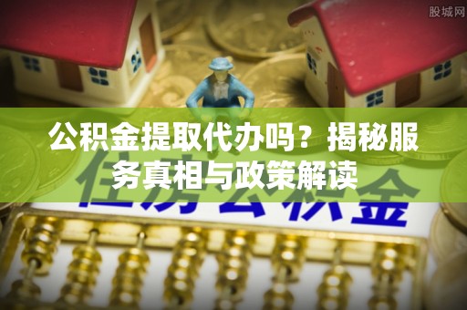 浑源公积金提取代办吗？揭秘服务真相与政策解读