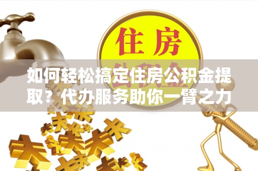 浑源如何轻松搞定住房公积金提取？代办服务助你一臂之力