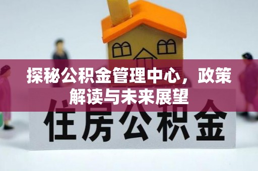 浑源探秘公积金管理中心，政策解读与未来展望