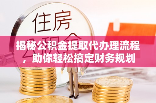浑源揭秘公积金提取代办理流程，助你轻松搞定财务规划
