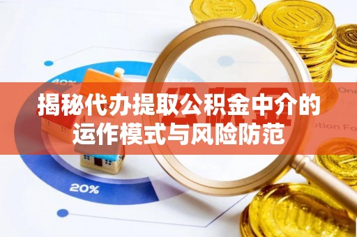 浑源揭秘代办提取公积金中介的运作模式与风险防范
