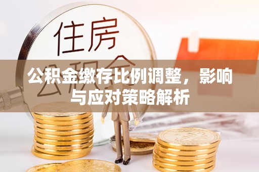 浑源公积金缴存比例调整，影响与应对策略解析