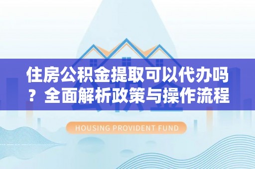 浑源住房公积金提取可以代办吗？全面解析政策与操作流程