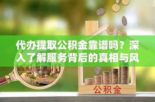 浑源代办提取公积金靠谱吗？深入了解服务背后的真相与风险