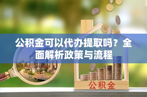 浑源公积金可以代办提取吗？全面解析政策与流程