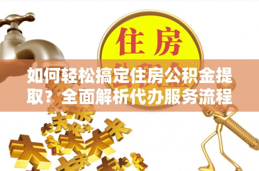 浑源如何轻松搞定住房公积金提取？全面解析代办服务流程与优势