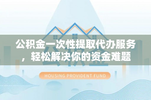 浑源公积金一次性提取代办服务，轻松解决你的资金难题