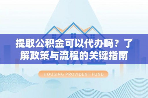 浑源提取公积金可以代办吗？了解政策与流程的关键指南