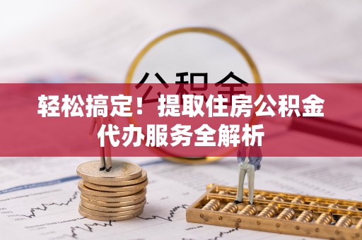 浑源轻松搞定！提取住房公积金代办服务全解析