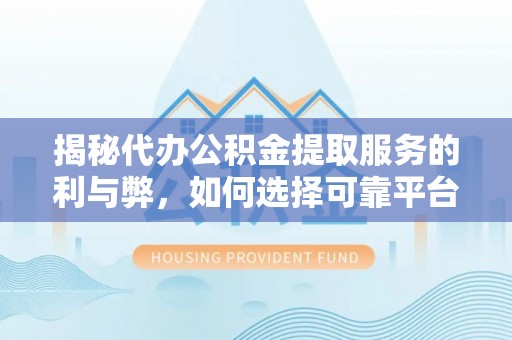 浑源揭秘代办公积金提取服务的利与弊，如何选择可靠平台？