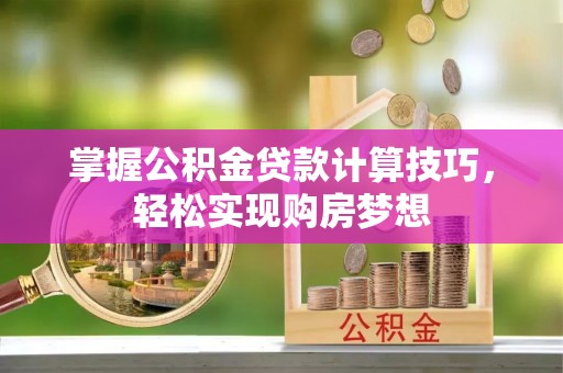 浑源掌握公积金贷款计算技巧，轻松实现购房梦想