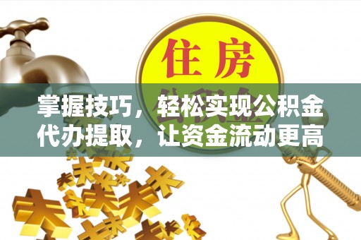浑源掌握技巧，轻松实现公积金代办提取，让资金流动更高效