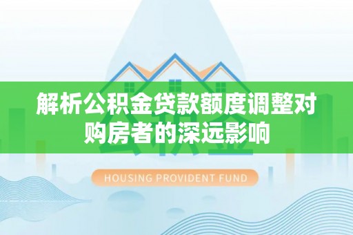 浑源解析公积金贷款额度调整对购房者的深远影响