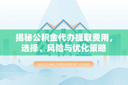 浑源揭秘公积金代办提取费用，选择、风险与优化策略