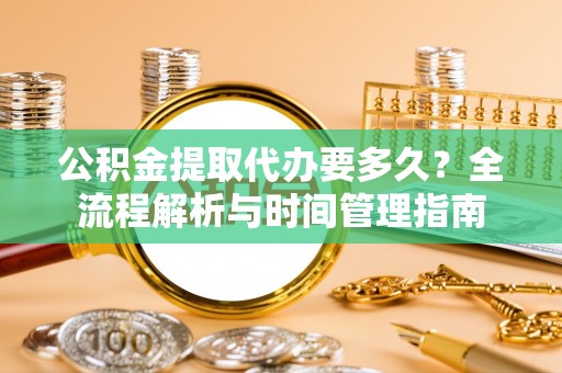 浑源公积金提取代办要多久？全流程解析与时间管理指南