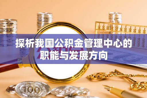 浑源探析我国公积金管理中心的职能与发展方向
