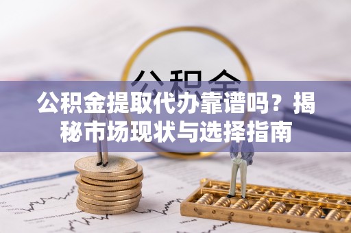 浑源公积金提取代办靠谱吗？揭秘市场现状与选择指南