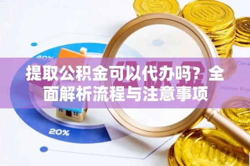 浑源提取公积金可以代办吗？全面解析流程与注意事项