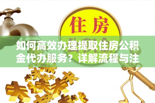 浑源如何高效办理提取住房公积金代办服务？详解流程与注意事项