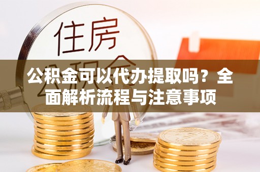 浑源公积金可以代办提取吗？全面解析流程与注意事项