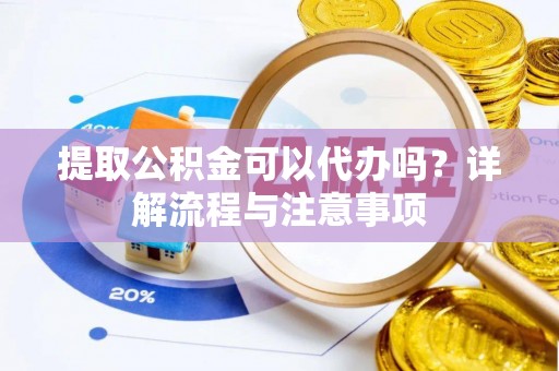 浑源提取公积金可以代办吗？详解流程与注意事项