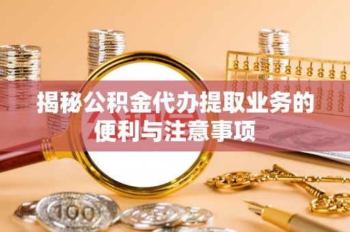 浑源揭秘公积金代办提取业务的便利与注意事项