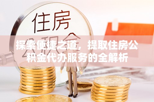 浑源探索便捷之道，提取住房公积金代办服务的全解析