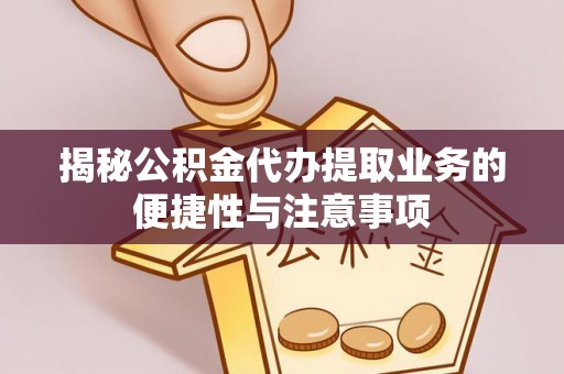 浑源揭秘公积金代办提取业务的便捷性与注意事项