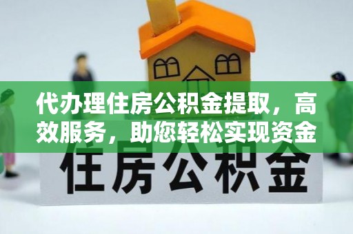 浑源代办理住房公积金提取，高效服务，助您轻松实现资金流转