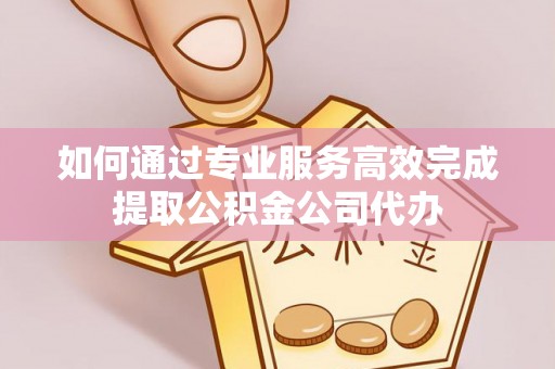 浑源如何通过专业服务高效完成提取公积金公司代办