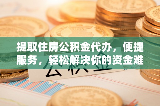 浑源提取住房公积金代办，便捷服务，轻松解决你的资金难题