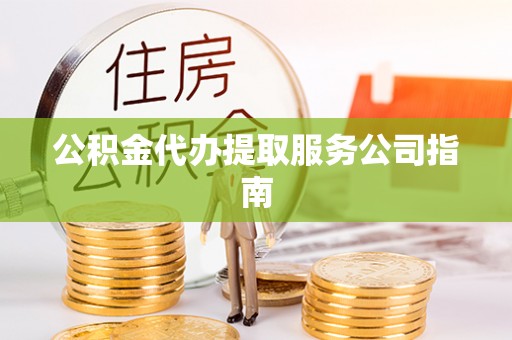 浑源公积金代办提取服务公司指南