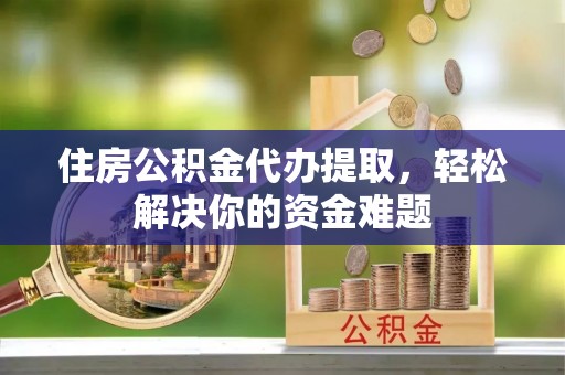 浑源住房公积金代办提取，轻松解决你的资金难题