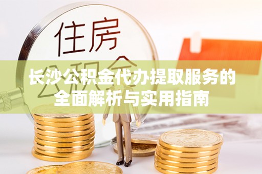 浑源长沙公积金代办提取服务的全面解析与实用指南