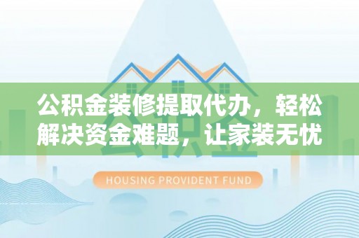 浑源公积金装修提取代办，轻松解决资金难题，让家装无忧
