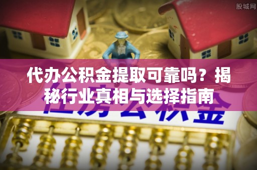 浑源代办公积金提取可靠吗？揭秘行业真相与选择指南
