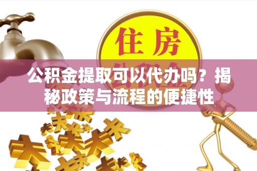 浑源公积金提取可以代办吗？揭秘政策与流程的便捷性