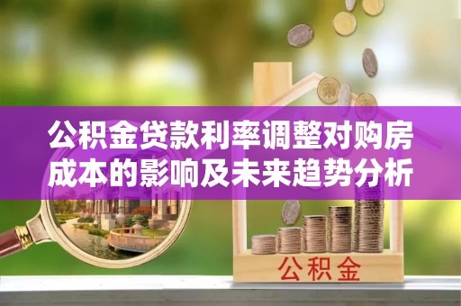 浑源公积金贷款利率调整对购房成本的影响及未来趋势分析