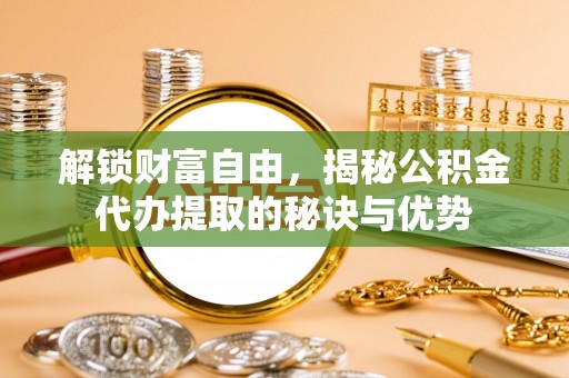 浑源解锁财富自由，揭秘公积金代办提取的秘诀与优势