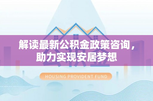 浑源解读最新公积金政策咨询，助力实现安居梦想