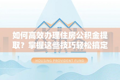 浑源如何高效办理住房公积金提取？掌握这些技巧轻松搞定