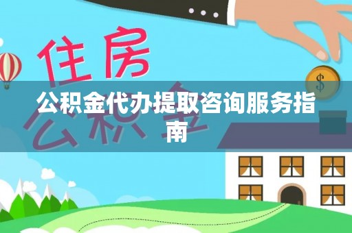 浑源公积金代办提取咨询服务指南