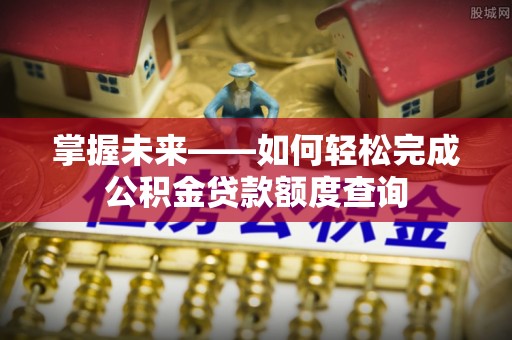 浑源掌握未来——如何轻松完成公积金贷款额度查询