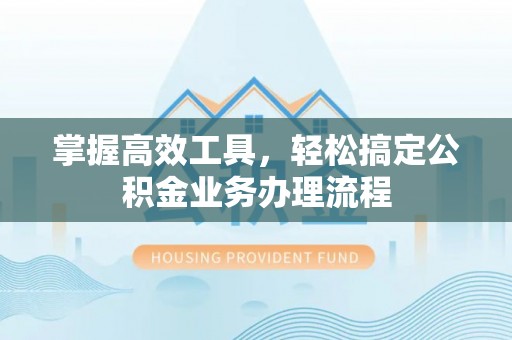 浑源掌握高效工具，轻松搞定公积金业务办理流程