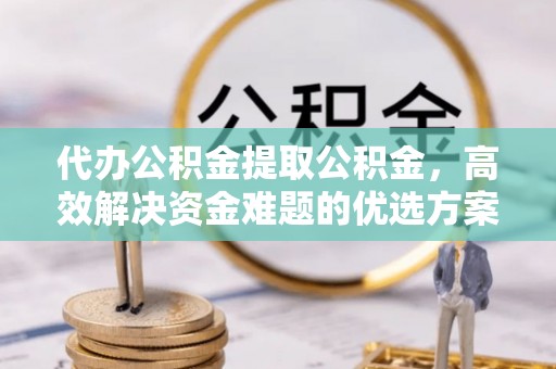 浑源代办公积金提取公积金，高效解决资金难题的优选方案